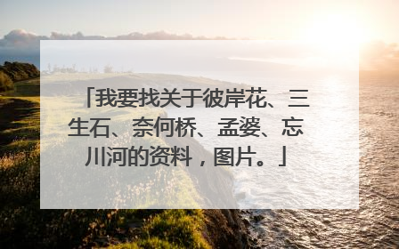 我要找关于彼岸花、三生石、奈何桥、孟婆、忘川河的资料,图片。