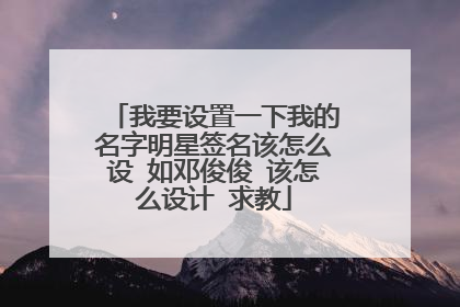 我要设置一下我的名字明星签名该怎么设 如邓俊俊 该怎么设计 求教