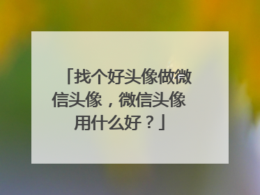 找个好头像做微信头像,微信头像用什么好?