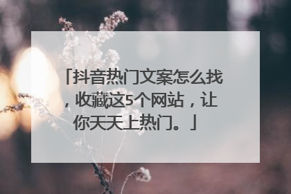抖音热门文案怎么找,收藏这5个网站,让你天天上热门。