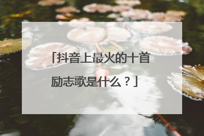 抖音上最火的十首励志歌是什么?