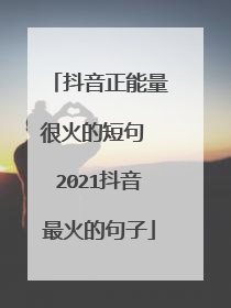 抖音正能量很火的短句 2021抖音最火的句子