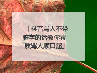 抖音骂人不带脏字的话教你素质骂人顺口溜