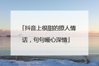 抖音上很甜的撩人情话，句句暖心深情
