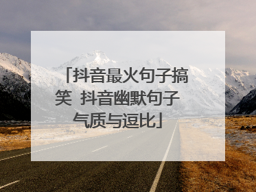 抖音最火句子搞笑 抖音幽默句子气质与逗比