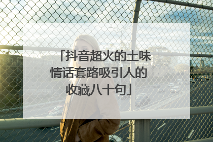抖音超火的土味情话套路吸引人的收藏八十句
