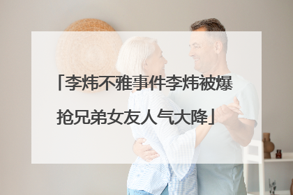 李炜不雅事件李炜被爆抢兄弟女友人气大降
