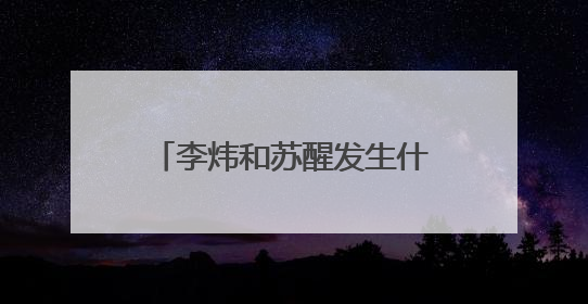 李炜和苏醒发生什么事?谁对谁错?