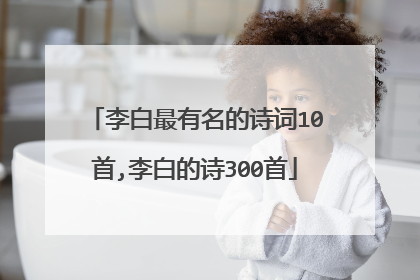 李白最有名的诗词10首,李白的诗300首