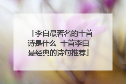 李白最著名的十首诗是什么 十首李白最经典的诗句推荐