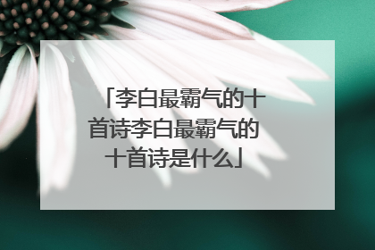 李白最霸气的十首诗李白最霸气的十首诗是什么