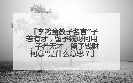 李鸿章教子名言“子若有才,留予钱财何用,子若无才,留予钱财何意”是什么意思?