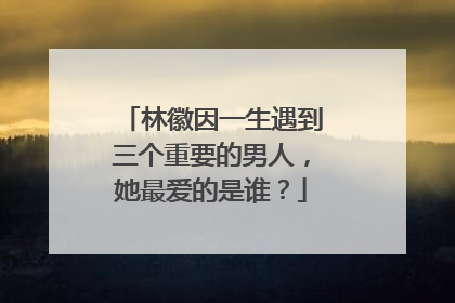 林徽因一生遇到三个重要的男人,她最爱的是谁?