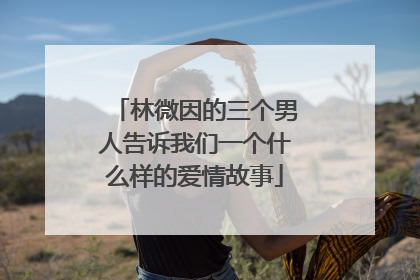 林微因的三个男人告诉我们一个什么样的爱情故事
