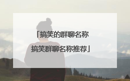 搞笑的群聊名称 搞笑群聊名称推荐