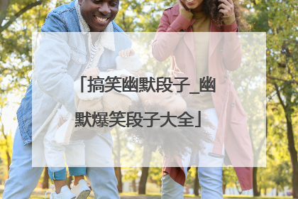 搞笑幽默段子_幽默爆笑段子大全