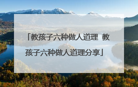 教孩子六种做人道理 教孩子六种做人道理分享