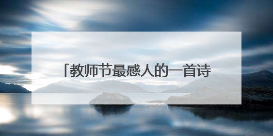 教师节最感人的一首诗，描写了教师的伟大，感恩教师，莫忘恩情