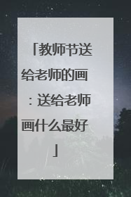 教师节送给老师的画:送给老师画什么最好