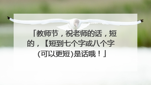 教师节,祝老师的话,短的,【短到七个字或八个字(可以更短)是话哦!