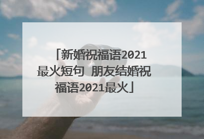 新婚祝福语2021最火短句 朋友结婚祝福语2021最火
