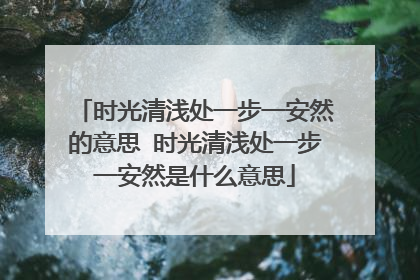 时光清浅处一步一安然的意思 时光清浅处一步一安然是什么意思