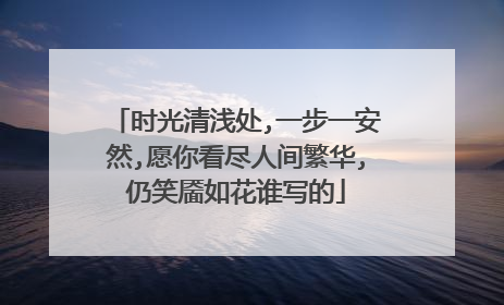 时光清浅处,一步一安然,愿你看尽人间繁华,仍笑靥如花谁写的