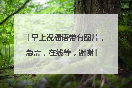 早上祝福语带有图片,急需,在线等,谢谢
