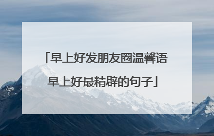 早上好发朋友圈温馨语 早上好最精辟的句子