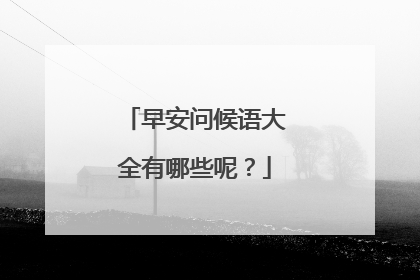 早安问候语大全有哪些呢?
