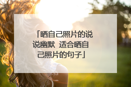 晒自己照片的说说幽默 适合晒自己照片的句子