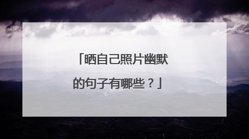 晒自己照片幽默的句子有哪些？