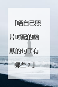 晒自己照片时配的幽默的句子有哪些？
