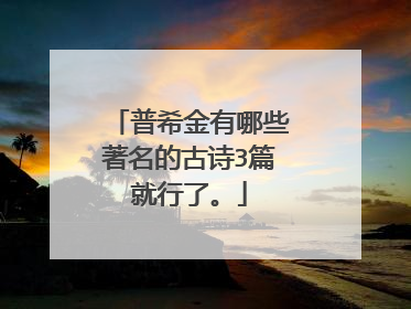 普希金有哪些著名的古诗3篇就行了。