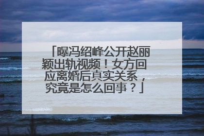曝冯绍峰公开赵丽颖出轨视频!女方回应离婚后真实关系,究竟是怎么回事?