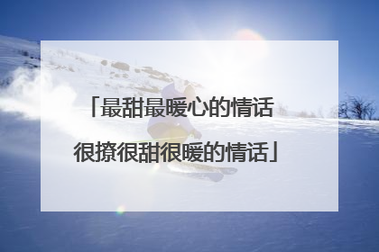最甜最暖心的情话 很撩很甜很暖的情话