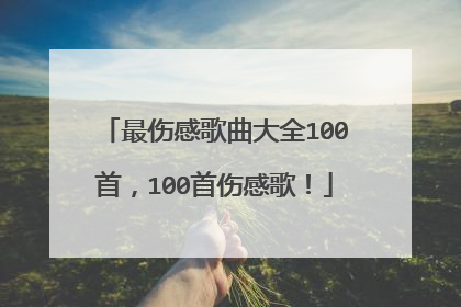 最伤感歌曲大全100首,100首伤感歌!