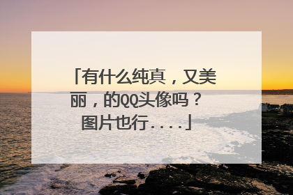 有什么纯真,又美丽,的QQ头像吗?图片也行....