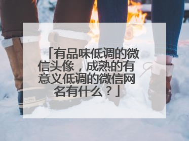 有品味低调的微信头像,成熟的有意义低调的微信网名有什么?