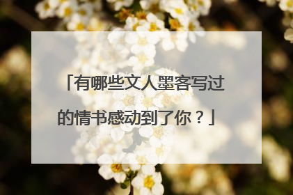 有哪些文人墨客写过的情书感动到了你?