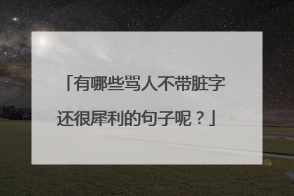 有哪些骂人不带脏字还很犀利的句子呢?