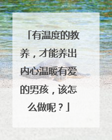 有温度的教养，才能养出内心温暖有爱的男孩，该怎么做呢？
