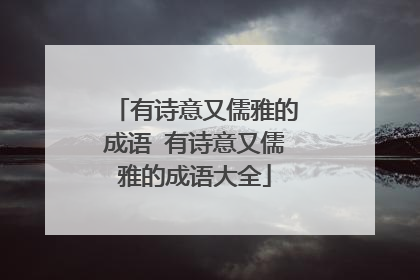 有诗意又儒雅的成语 有诗意又儒雅的成语大全