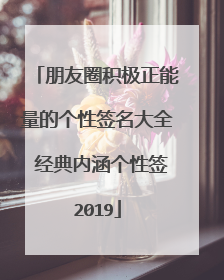 朋友圈积极正能量的个性签名大全 经典内涵个性签2019