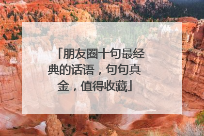 朋友圈十句最经典的话语,句句真金,值得收藏