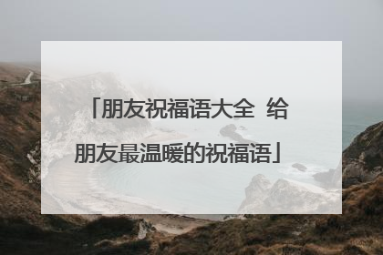 朋友祝福语大全 给朋友最温暖的祝福语