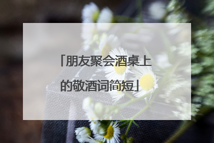 朋友聚会酒桌上的敬酒词简短