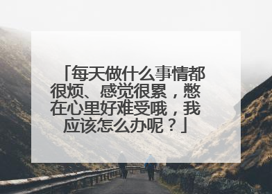 每天做什么事情都很烦、感觉很累,憋在心里好难受哦,我应该怎么办呢?