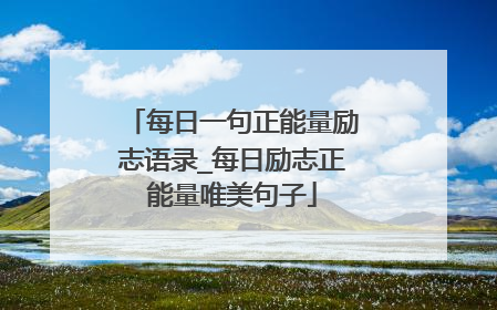 每日一句正能量励志语录_每日励志正能量唯美句子