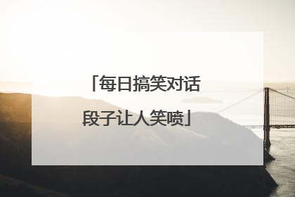 每日搞笑对话段子让人笑喷